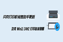 闪克打印机修复助手更新,攻克 Win11 24H2 打印连接难题